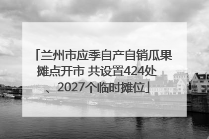 兰州市应季自产自销瓜果摊点开市 共设置424处、2027个临时摊位