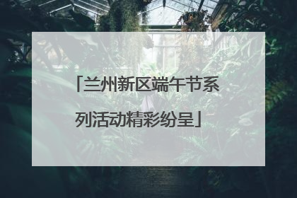 兰州新区端午节系列活动精彩纷呈