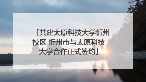 共建太原科技大学忻州校区 忻州市与太原科技大学合作正式签约