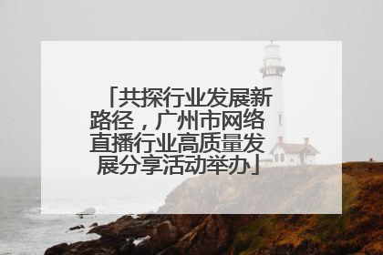 共探行业发展新路径，广州市网络直播行业高质量发展分享活动举办