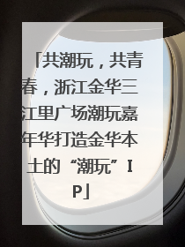 共潮玩，共青春，浙江金华三江里广场潮玩嘉年华打造金华本土的“潮玩”IP