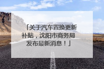 关于汽车置换更新补贴，沈阳市商务局发布最新消息！