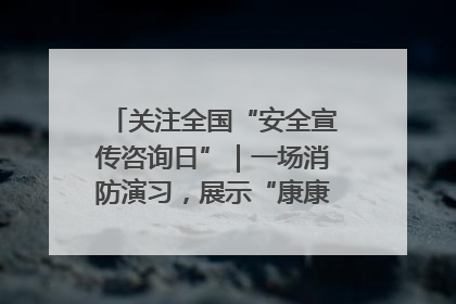 关注全国“安全宣传咨询日”｜一场消防演习，展示“康康”应急实力