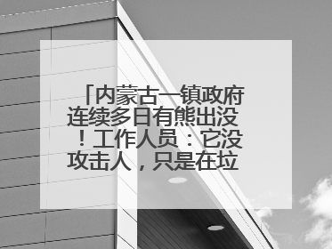内蒙古一镇政府连续多日有熊出没！工作人员：它没攻击人，只是在垃圾桶翻找食物