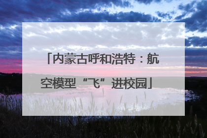 内蒙古呼和浩特：航空模型“飞”进校园