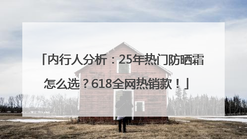 内行人分析：25年热门防晒霜怎么选？618全网热销款！