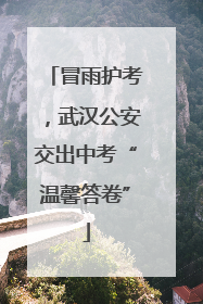 冒雨护考，武汉公安交出中考“温馨答卷”