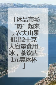 冰品市场“热”起来，农夫山泉推出2千克大容量食用冰，茶饮店1元卖冰杯