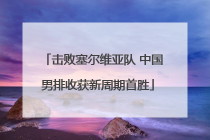 击败塞尔维亚队 中国男排收获新周期首胜