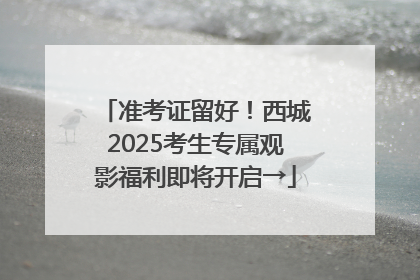 准考证留好！西城2025考生专属观影福利即将开启→