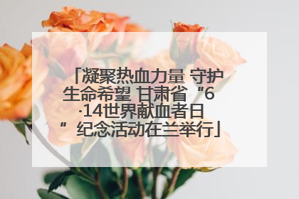 凝聚热血力量 守护生命希望 甘肃省“6 ·14世界献血者日”纪念活动在兰举行