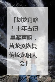 划龙舟咯！千年古镇里桨声响，黄龙溪恢复传统龙船大会