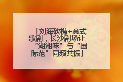 刘海砍樵+意式歌剧，长沙剧场让“湖湘味”与“国际范”同频共振