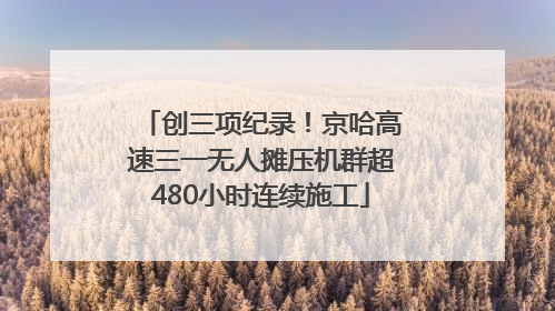 创三项纪录！京哈高速三一无人摊压机群超480小时连续施工