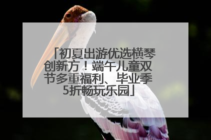 初夏出游优选横琴创新方！端午儿童双节多重福利、毕业季5折畅玩乐园