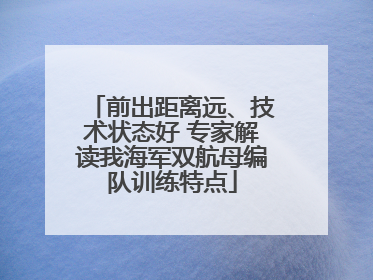 前出距离远、技术状态好 专家解读我海军双航母编队训练特点