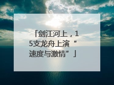 剑江河上，15支龙舟上演“速度与激情”