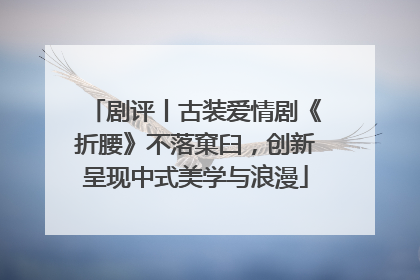 剧评丨古装爱情剧《折腰》不落窠臼，创新呈现中式美学与浪漫
