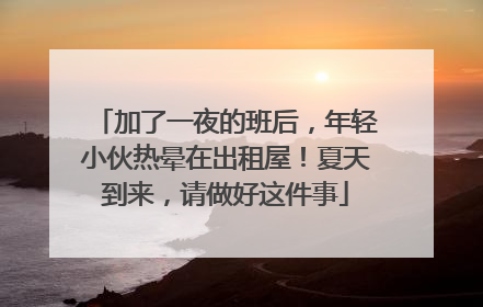 加了一夜的班后，年轻小伙热晕在出租屋！夏天到来，请做好这件事