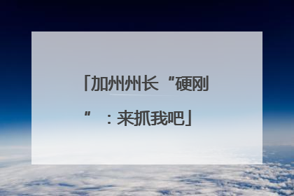 加州州长“硬刚”：来抓我吧