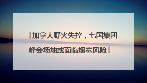 加拿大野火失控，七国集团峰会场地或面临烟雾风险