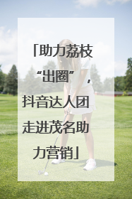 助力荔枝“出圈”，抖音达人团走进茂名助力营销
