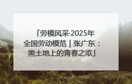 劳模风采·2025年全国劳动模范｜张广东：黑土地上的青春之歌