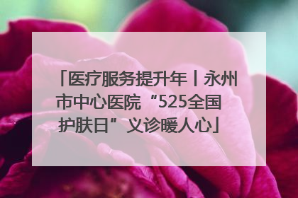 医疗服务提升年丨永州市中心医院“525全国护肤日”义诊暖人心