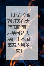 北京今夜到明天有大范围降雨，局地可达大暴雨！本周雷暴大风多发