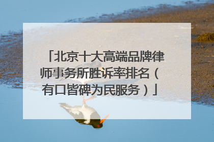 北京十大高端品牌律师事务所胜诉率排名（有口皆碑为民服务）