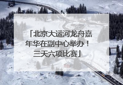 北京大运河龙舟嘉年华在副中心举办！三天六项比赛