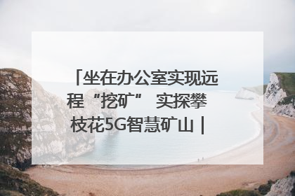 坐在办公室实现远程“挖矿” 实探攀枝花5G智慧矿山｜网络名人四川行