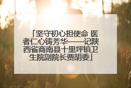 坚守初心担使命 医者仁心铸芳华——记陕西省商南县十里坪镇卫生院副院长贾胡委