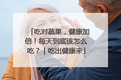 吃对蔬果，健康加倍！每天到底该怎么吃？｜吃出健康来