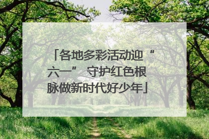 各地多彩活动迎“六一” 守护红色根脉做新时代好少年