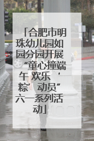 合肥市明珠幼儿园如园分园开展“童心撞端午 欢乐‘粽’动员”六一系列活动