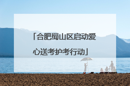合肥蜀山区启动爱心送考护考行动