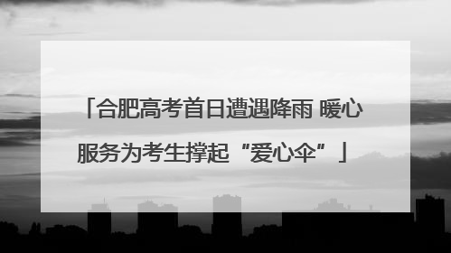 合肥高考首日遭遇降雨 暖心服务为考生撑起“爱心伞”