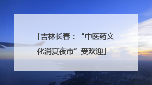 吉林长春：“中医药文化消夏夜市”受欢迎