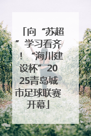 向“苏超”学习看齐！“海川建设杯”2025青岛城市足球联赛开幕