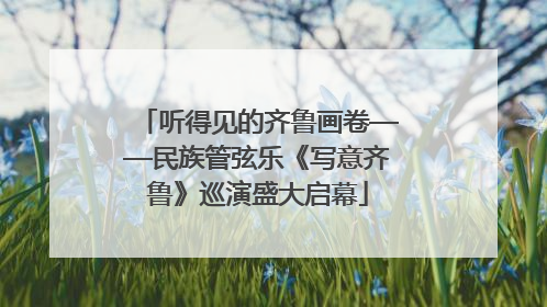 听得见的齐鲁画卷——民族管弦乐《写意齐鲁》巡演盛大启幕