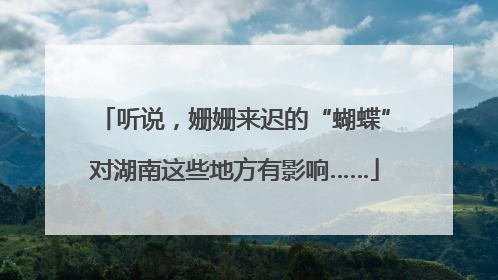 听说，姗姗来迟的“蝴蝶”对湖南这些地方有影响……