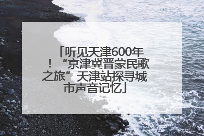 听见天津600年！“京津冀晋蒙民歌之旅”天津站探寻城市声音记忆