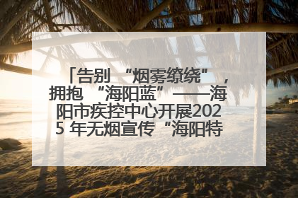 告别 “烟雾缭绕”，拥抱 “海阳蓝”——海阳市疾控中心开展2025 年无烟宣传“海阳特色”实践记录