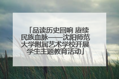 品读历史回响 赓续民族血脉——沈阳师范大学附属艺术学校开展学生主题教育活动