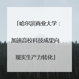 哈尔滨商业大学：加速高校科技成果向现实生产力转化
