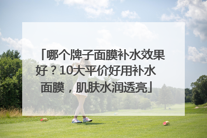 哪个牌子面膜补水效果好？10大平价好用补水面膜，肌肤水润透亮