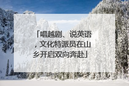 唱越剧、说英语，文化特派员在山乡开启双向奔赴