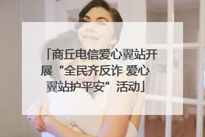商丘电信爱心翼站开展“全民齐反诈 爱心翼站护平安”活动