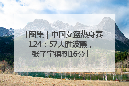 图集｜中国女篮热身赛124：57大胜波黑，张子宇得到16分